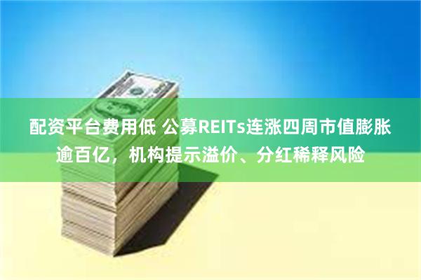 配资平台费用低 公募REITs连涨四周市值膨胀逾百亿，机构提示溢价、分红稀释风险