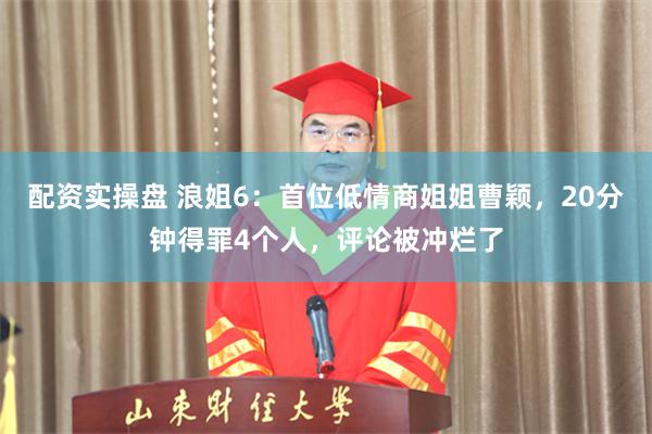 配资实操盘 浪姐6：首位低情商姐姐曹颖，20分钟得罪4个人，评论被冲烂了