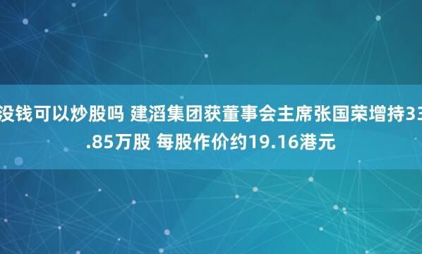 没钱可以炒股吗 建滔集团获董事会主席张国荣增持33.85万股 每股作价约19.16港元