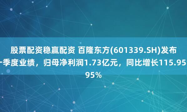 股票配资稳赢配资 百隆东方(601339.SH)发布一季度业绩，归母净利润1.73亿元，同比增长115.95%