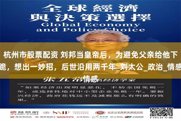 杭州市股票配资 刘邦当皇帝后，为避免父亲给他下跪，想出一妙招，后世沿用两千年_刘太公_政治_情感