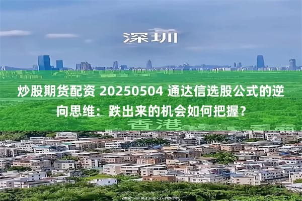炒股期货配资 20250504 通达信选股公式的逆向思维：跌出来的机会如何把握？