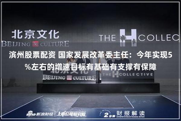 滨州股票配资 国家发展改革委主任：今年实现5%左右的增速目标有基础有支撑有保障