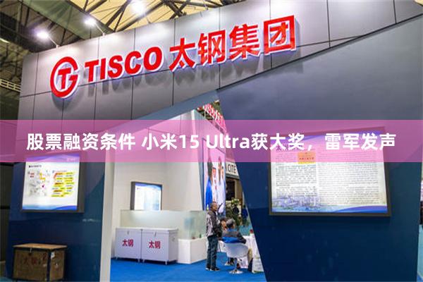 股票融资条件 小米15 Ultra获大奖，雷军发声