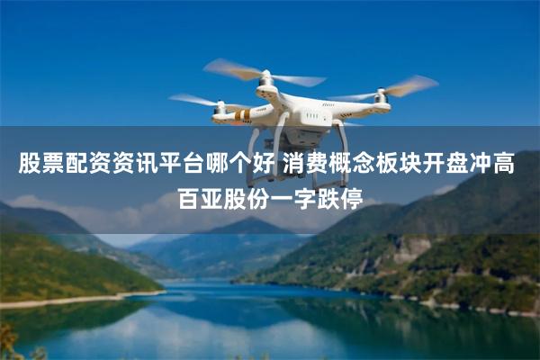 股票配资资讯平台哪个好 消费概念板块开盘冲高 百亚股份一字跌停
