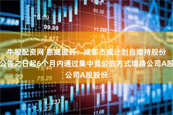 牛股配资网 恩威医药：成都杰威计划自增持股份计划公告之日起6个月内通过集中竞价的方式增持公司A股股份