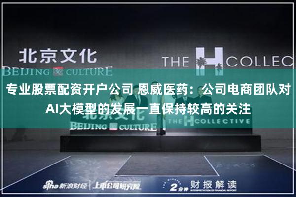 专业股票配资开户公司 恩威医药：公司电商团队对AI大模型的发展一直保持较高的关注