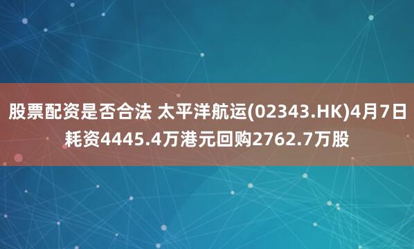 股票配资是否合法 太平洋航运(02343.HK)4月7日耗资4445.4万港元回购2762.7万股
