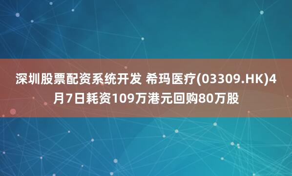 深圳股票配资系统开发 希玛医疗(03309.HK)4月7日耗资109万港元回购80万股