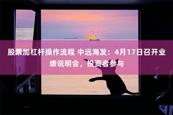 股票加杠杆操作流程 中远海发：4月17日召开业绩说明会，投资者参与