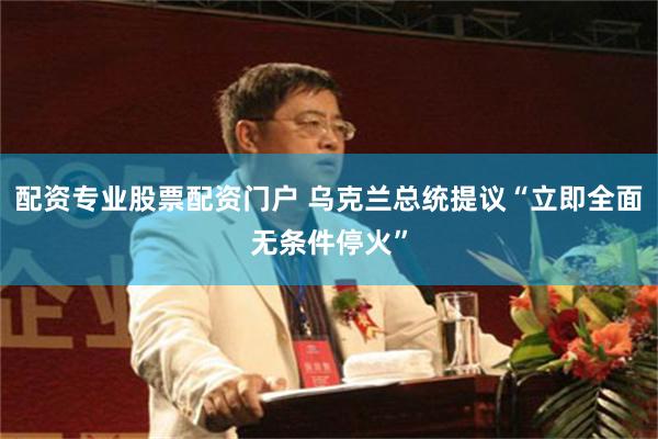 配资专业股票配资门户 乌克兰总统提议“立即全面无条件停火”