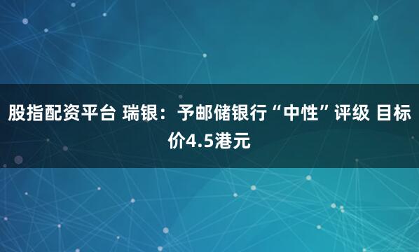 股指配资平台 瑞银：予邮储银行“中性”评级 目标价4.5港元