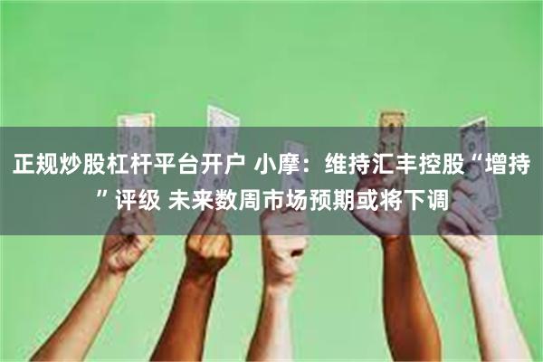 正规炒股杠杆平台开户 小摩：维持汇丰控股“增持”评级 未来数周市场预期或将下调