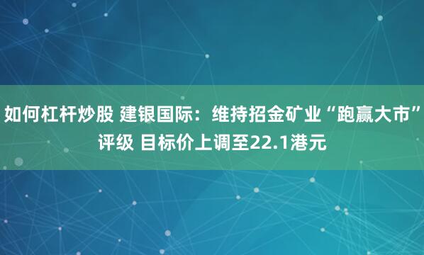 如何杠杆炒股 建银国际：维持招金矿业“跑赢大市”评级 目标价上调至22.1港元