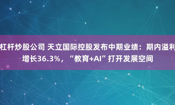 杠杆炒股公司 天立国际控股发布中期业绩：期内溢利增长36.3%，“教育+AI”打开发展空间