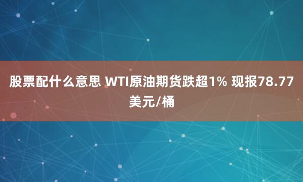 股票配什么意思 WTI原油期货跌超1% 现报78.77美元/桶