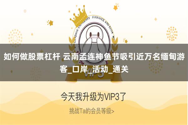 如何做股票杠杆 云南孟连神鱼节吸引近万名缅甸游客_口岸_活动_通关