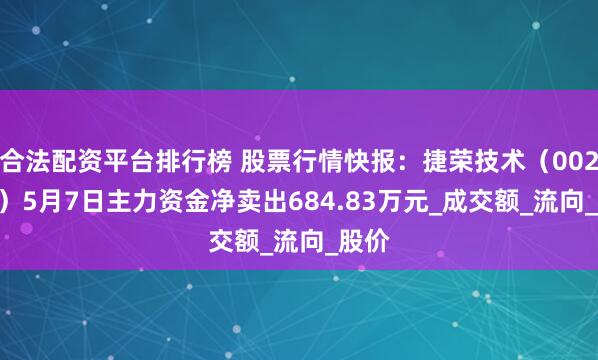 合法配资平台排行榜 股票行情快报：捷荣技术（002855）5月7日主力资金净卖出684.83万元_成交额_流向_股价