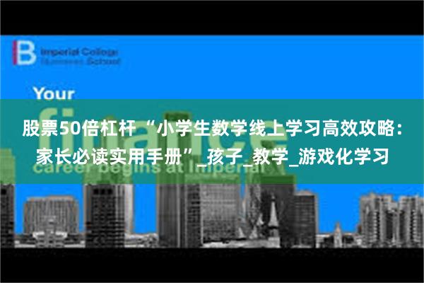 股票50倍杠杆 “小学生数学线上学习高效攻略：家长必读实用手册”_孩子_教学_游戏化学习
