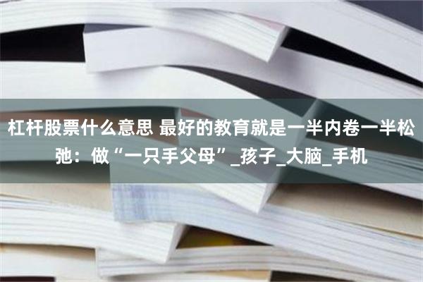 杠杆股票什么意思 最好的教育就是一半内卷一半松弛：做“一只手父母”_孩子_大脑_手机