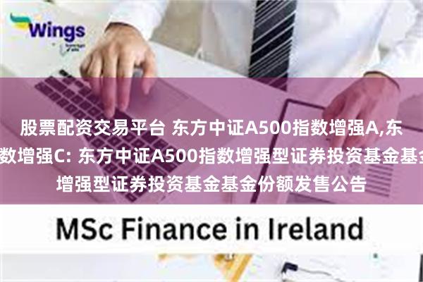 股票配资交易平台 东方中证A500指数增强A,东方中证A500指数增强C: 东方中证A500指数增强型证券投资基金基金份额发售公告