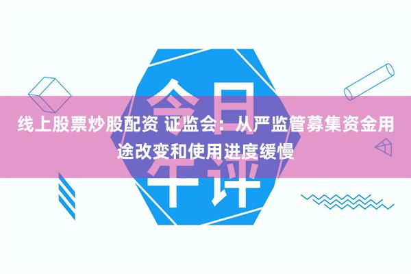 线上股票炒股配资 证监会：从严监管募集资金用途改变和使用进度缓慢