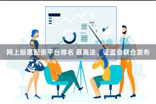网上股票配资平台排名 最高法、证监会联合发布