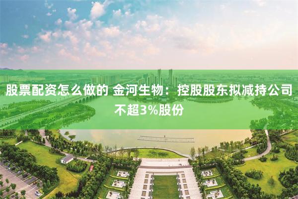 股票配资怎么做的 金河生物：控股股东拟减持公司不超3%股份