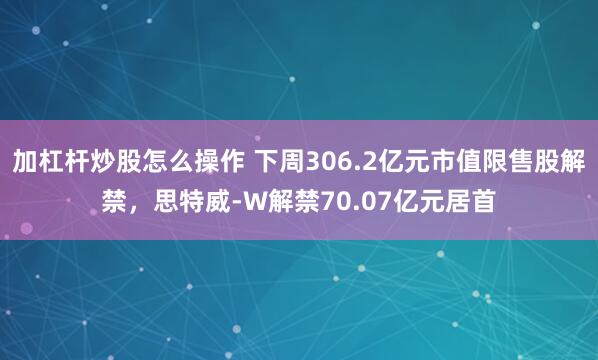加杠杆炒股怎么操作 下周306.2亿元市值限售股解禁，思特威-W解禁70.07亿元居首