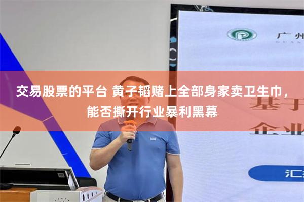 交易股票的平台 黄子韬赌上全部身家卖卫生巾，能否撕开行业暴利黑幕
