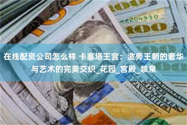 在线配资公司怎么样 卡塞塔王宫：波旁王朝的奢华与艺术的完美交织_花园_宫殿_喷泉