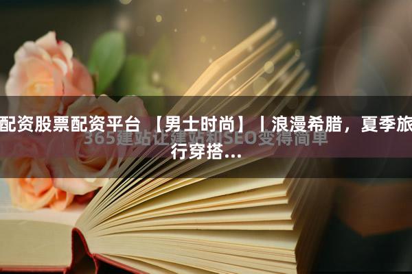 配资股票配资平台 【男士时尚】丨浪漫希腊，夏季旅行穿搭...