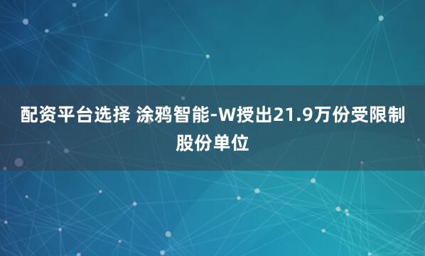 配资平台选择 涂鸦智能-W授出21.9万份受限制股份单位