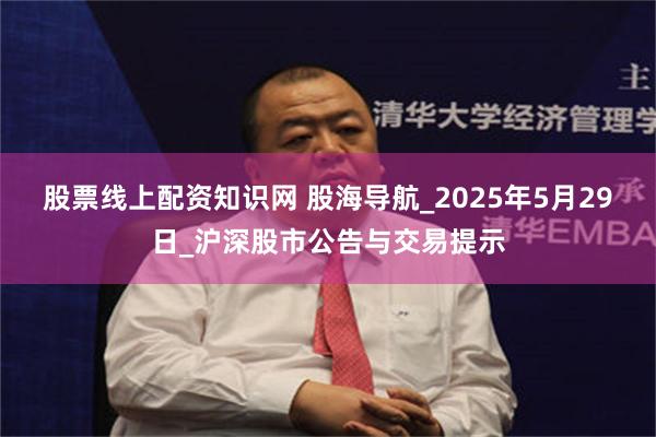 股票线上配资知识网 股海导航_2025年5月29日_沪深股市公告与交易提示