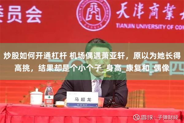 炒股如何开通杠杆 机场偶遇萧亚轩，原以为她长得高挑，结果却是个小个子_身高_康复和_偶像