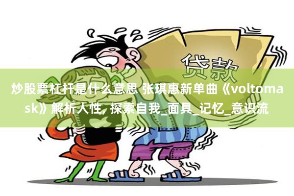 炒股票杠杆是什么意思 张琪惠新单曲《voltomask》解析人性, 探索自我_面具_记忆_意识流