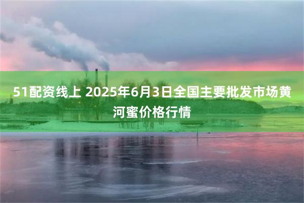 51配资线上 2025年6月3日全国主要批发市场黄河蜜价格行情