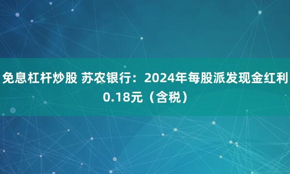 免息杠杆炒股 苏农银行：2024年每股派发现金红利0.18元（含税）