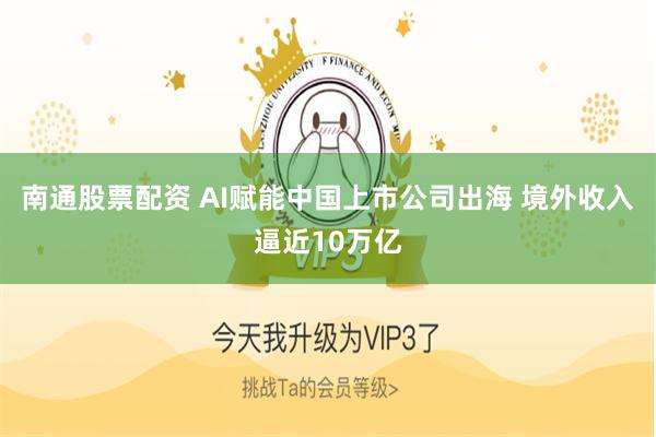 南通股票配资 AI赋能中国上市公司出海 境外收入逼近10万亿