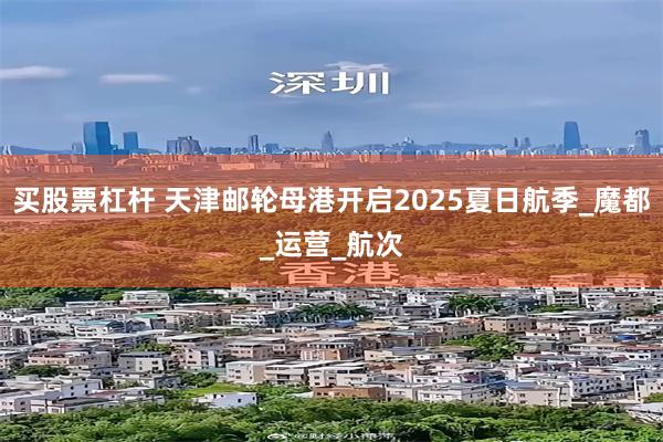 买股票杠杆 天津邮轮母港开启2025夏日航季_魔都_运营_航次