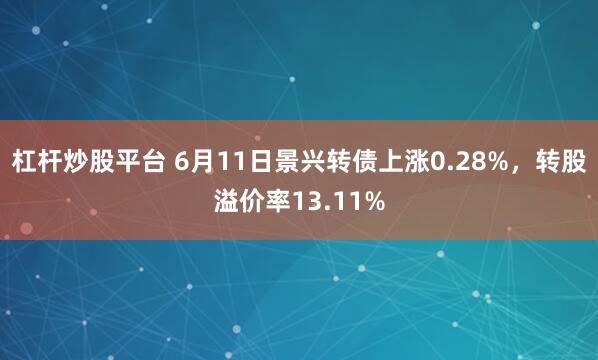 杠杆炒股平台 6月11日景兴转债上涨0.28%，转股溢价率13.11%