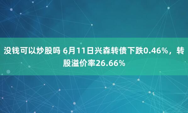 没钱可以炒股吗 6月11日兴森转债下跌0.46%，转股溢价率26.66%
