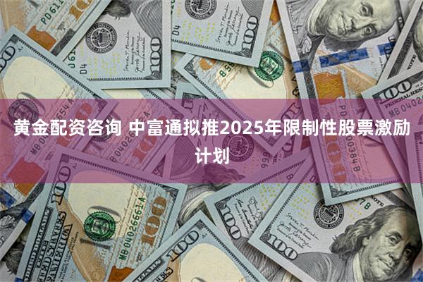 黄金配资咨询 中富通拟推2025年限制性股票激励计划