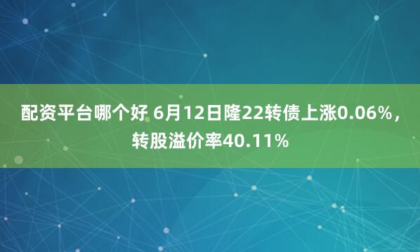 配资平台哪个好 6月12日隆22转债上涨0.06%，转股溢价率40.11%