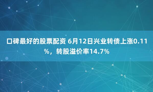 口碑最好的股票配资 6月12日兴业转债上涨0.11%，转股溢价率14.7%