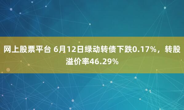 网上股票平台 6月12日绿动转债下跌0.17%，转股溢价率46.29%