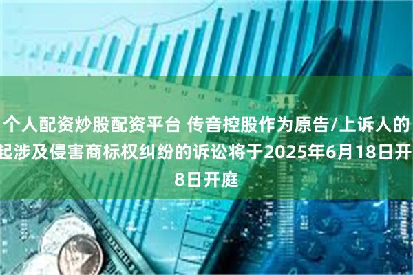 个人配资炒股配资平台 传音控股作为原告/上诉人的1起涉及侵害商标权纠纷的诉讼将于2025年6月18日开庭