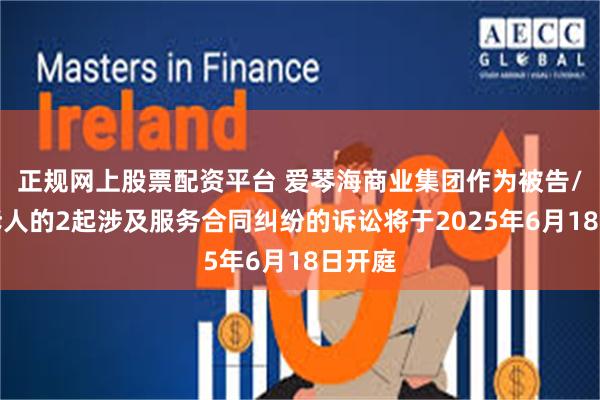 正规网上股票配资平台 爱琴海商业集团作为被告/被上诉人的2起涉及服务合同纠纷的诉讼将于2025年6月18日开庭