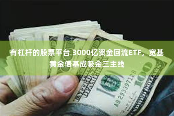 有杠杆的股票平台 3000亿资金回流ETF，宽基黄金债基成吸金三主线