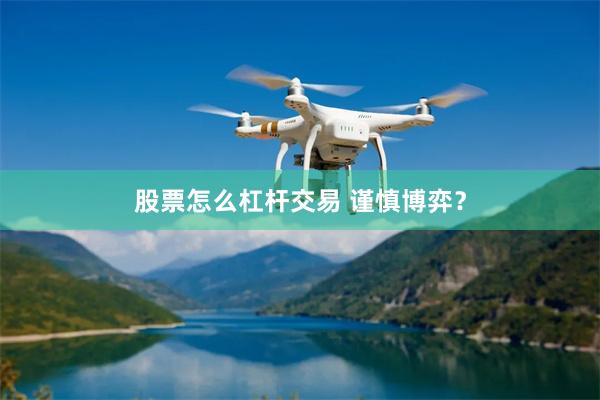 股票怎么杠杆交易 谨慎博弈？